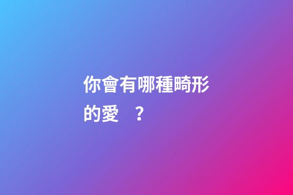 你會有哪種畸形的愛？